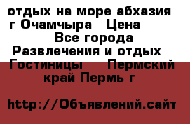 отдых на море абхазия  г Очамчыра › Цена ­ 600 - Все города Развлечения и отдых » Гостиницы   . Пермский край,Пермь г.